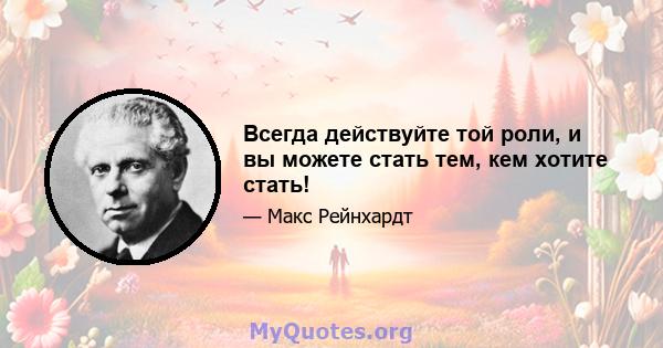 Всегда действуйте той роли, и вы можете стать тем, кем хотите стать!