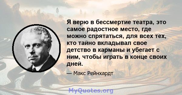 Я верю в бессмертие театра, это самое радостное место, где можно спрятаться, для всех тех, кто тайно вкладывал свое детство в карманы и убегает с ним, чтобы играть в конце своих дней.