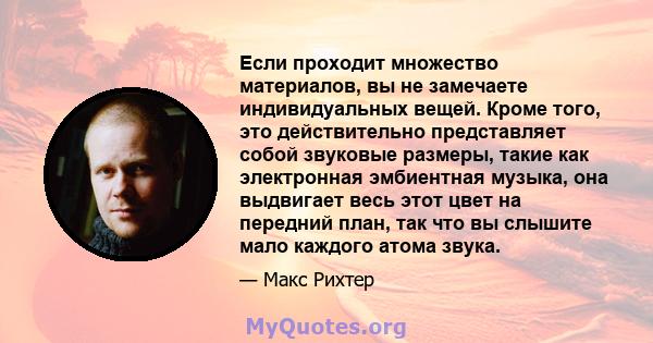 Если проходит множество материалов, вы не замечаете индивидуальных вещей. Кроме того, это действительно представляет собой звуковые размеры, такие как электронная эмбиентная музыка, она выдвигает весь этот цвет на