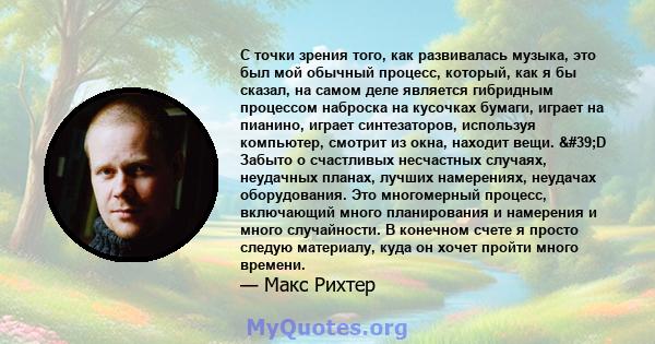 С точки зрения того, как развивалась музыка, это был мой обычный процесс, который, как я бы сказал, на самом деле является гибридным процессом наброска на кусочках бумаги, играет на пианино, играет синтезаторов,