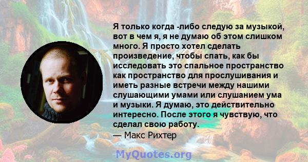 Я только когда -либо следую за музыкой, вот в чем я, я не думаю об этом слишком много. Я просто хотел сделать произведение, чтобы спать, как бы исследовать это спальное пространство как пространство для прослушивания и