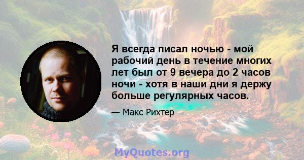 Я всегда писал ночью - мой рабочий день в течение многих лет был от 9 вечера до 2 часов ночи - хотя в наши дни я держу больше регулярных часов.