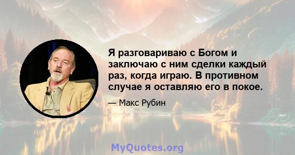 Я разговариваю с Богом и заключаю с ним сделки каждый раз, когда играю. В противном случае я оставляю его в покое.