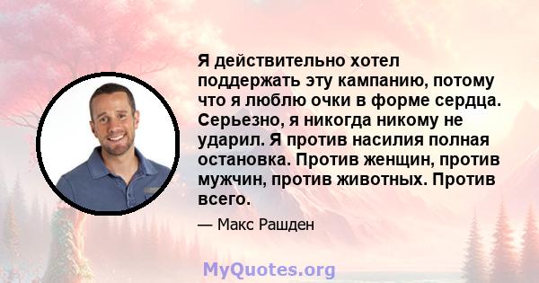 Я действительно хотел поддержать эту кампанию, потому что я люблю очки в форме сердца. Серьезно, я никогда никому не ударил. Я против насилия полная остановка. Против женщин, против мужчин, против животных. Против всего.