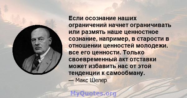 Если осознание наших ограничений начнет ограничивать или размять наше ценностное сознание, например, в старости в отношении ценностей молодежи. все его ценности. Только своевременный акт отставки может избавить нас от