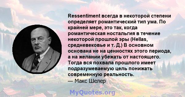 Ressentiment всегда в некоторой степени определяет романтический тип ума. По крайней мере, это так, когда романтическая ностальгия в течение некоторой прошлой эры (Hellas, средневековье и т. Д.) В основном основана не