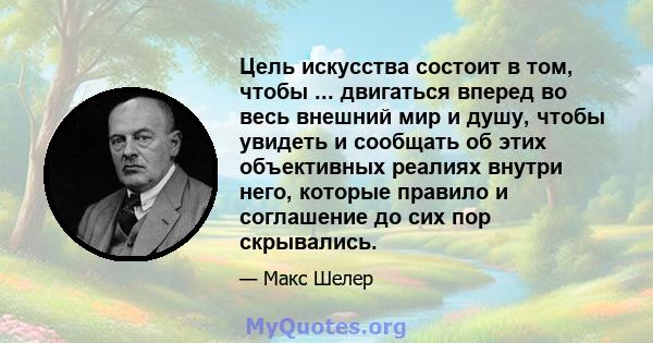 Цель искусства состоит в том, чтобы ... двигаться вперед во весь внешний мир и душу, чтобы увидеть и сообщать об этих объективных реалиях внутри него, которые правило и соглашение до сих пор скрывались.