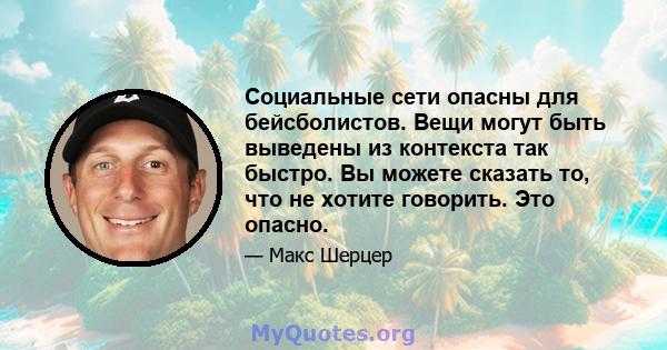 Социальные сети опасны для бейсболистов. Вещи могут быть выведены из контекста так быстро. Вы можете сказать то, что не хотите говорить. Это опасно.