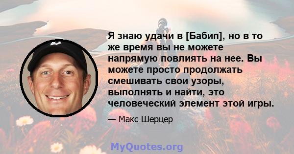 Я знаю удачи в [Бабип], но в то же время вы не можете напрямую повлиять на нее. Вы можете просто продолжать смешивать свои узоры, выполнять и найти, это человеческий элемент этой игры.