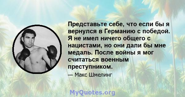 Представьте себе, что если бы я вернулся в Германию с победой. Я не имел ничего общего с нацистами, но они дали бы мне медаль. После войны я мог считаться военным преступником.