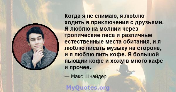 Когда я не снимаю, я люблю ходить в приключения с друзьями. Я люблю на молнии через тропические леса и различные естественные места обитания, и я люблю писать музыку на стороне, и я люблю пить кофе. Я большой пьющий