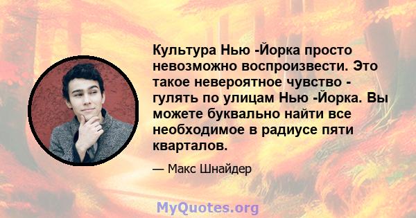 Культура Нью -Йорка просто невозможно воспроизвести. Это такое невероятное чувство - гулять по улицам Нью -Йорка. Вы можете буквально найти все необходимое в радиусе пяти кварталов.