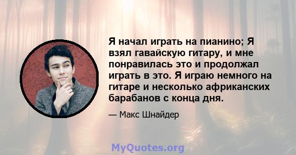 Я начал играть на пианино; Я взял гавайскую гитару, и мне понравилась это и продолжал играть в это. Я играю немного на гитаре и несколько африканских барабанов с конца дня.