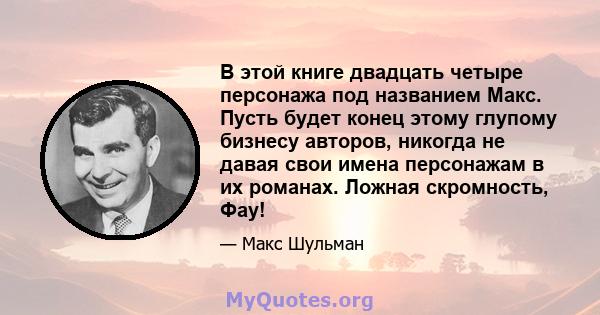 В этой книге двадцать четыре персонажа под названием Макс. Пусть будет конец этому глупому бизнесу авторов, никогда не давая свои имена персонажам в их романах. Ложная скромность, Фау!