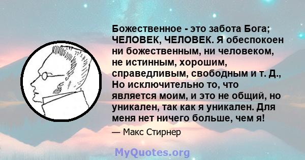 Божественное - это забота Бога; ЧЕЛОВЕК, ЧЕЛОВЕК. Я обеспокоен ни божественным, ни человеком, не истинным, хорошим, справедливым, свободным и т. Д., Но исключительно то, что является моим, и это не общий, но уникален,