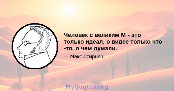 Человек с великим М - это только идеал, о видее только что -то, о чем думали.