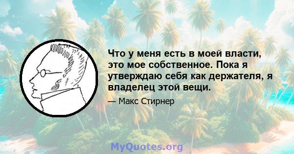 Что у меня есть в моей власти, это мое собственное. Пока я утверждаю себя как держателя, я владелец этой вещи.