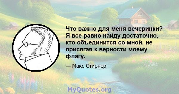 Что важно для меня вечеринки? Я все равно найду достаточно, кто объединится со мной, не присягая к верности моему флагу.