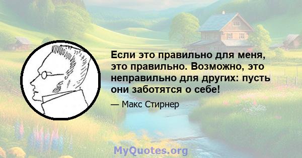 Если это правильно для меня, это правильно. Возможно, это неправильно для других: пусть они заботятся о себе!