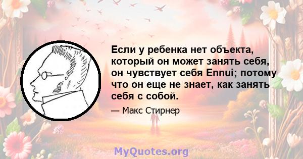 Если у ребенка нет объекта, который он может занять себя, он чувствует себя Ennui; потому что он еще не знает, как занять себя с собой.