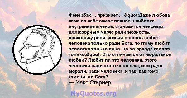 Фейербах ... признает ... "Даже любовь, сама по себе самое верное, наиболее внутреннее мнение, становится неясным, иллюзорным через религиозность, поскольку религиозная любовь любит человека только ради Бога,