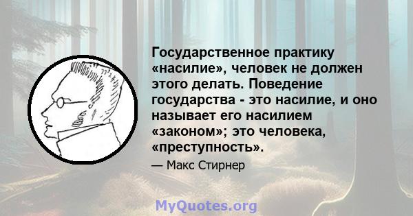 Государственное практику «насилие», человек не должен этого делать. Поведение государства - это насилие, и оно называет его насилием «законом»; это человека, «преступность».