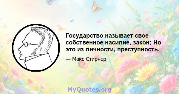 Государство называет свое собственное насилие, закон; Но это из личности, преступность.