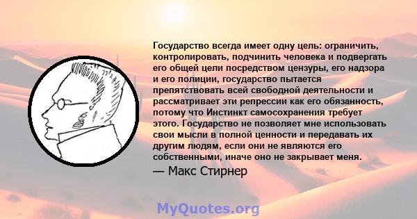 Государство всегда имеет одну цель: ограничить, контролировать, подчинить человека и подвергать его общей цели посредством цензуры, его надзора и его полиции, государство пытается препятствовать всей свободной