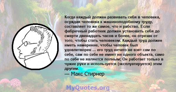 Когда каждый должен развивать себя в человека, осуждая человека к машиноподобному труду, составляет то же самое, что и рабство. Если фабричный работник должен установить себя до смерти двенадцать часов и более, он