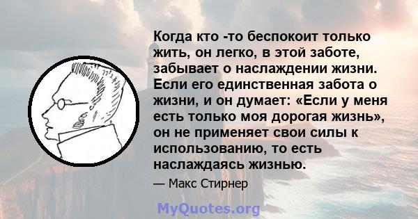 Когда кто -то беспокоит только жить, он легко, в этой заботе, забывает о наслаждении жизни. Если его единственная забота о жизни, и он думает: «Если у меня есть только моя дорогая жизнь», он не применяет свои силы к