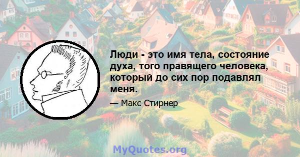 Люди - это имя тела, состояние духа, того правящего человека, который до сих пор подавлял меня.