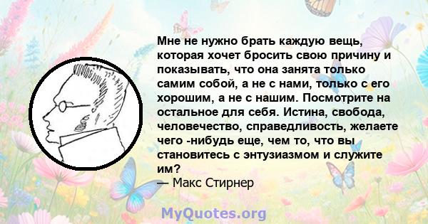 Мне не нужно брать каждую вещь, которая хочет бросить свою причину и показывать, что она занята только самим собой, а не с нами, только с его хорошим, а не с нашим. Посмотрите на остальное для себя. Истина, свобода,