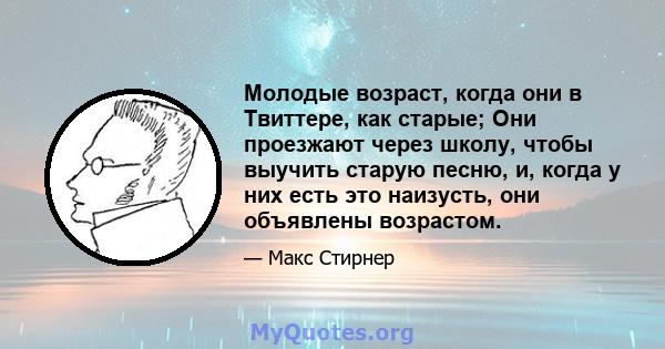 Молодые возраст, когда они в Твиттере, как старые; Они проезжают через школу, чтобы выучить старую песню, и, когда у них есть это наизусть, они объявлены возрастом.