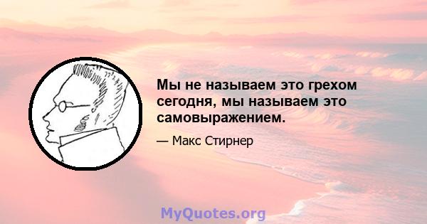 Мы не называем это грехом сегодня, мы называем это самовыражением.