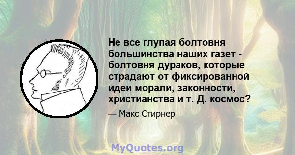 Не все глупая болтовня большинства наших газет - болтовня дураков, которые страдают от фиксированной идеи морали, законности, христианства и т. Д. космос?