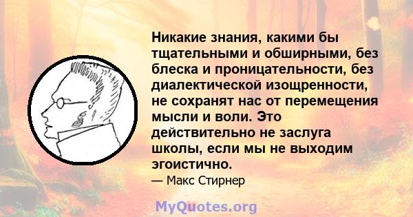 Никакие знания, какими бы тщательными и обширными, без блеска и проницательности, без диалектической изощренности, не сохранят нас от перемещения мысли и воли. Это действительно не заслуга школы, если мы не выходим