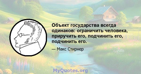 Объект государства всегда одинаков: ограничить человека, приручить его, подчинить его, подчинить его.