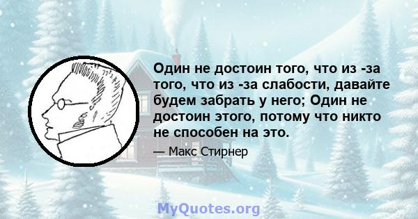 Один не достоин того, что из -за того, что из -за слабости, давайте будем забрать у него; Один не достоин этого, потому что никто не способен на это.