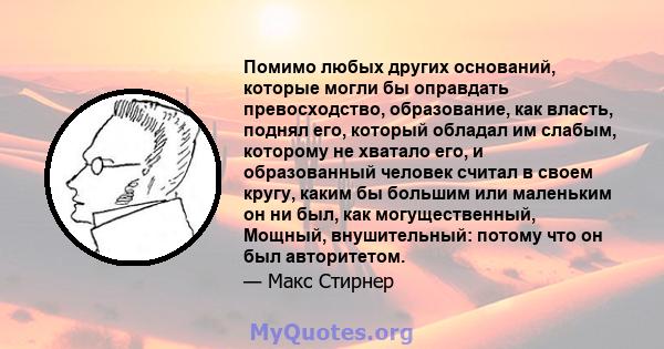 Помимо любых других оснований, которые могли бы оправдать превосходство, образование, как власть, поднял его, который обладал им слабым, которому не хватало его, и образованный человек считал в своем кругу, каким бы