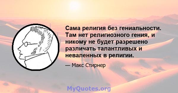 Сама религия без гениальности. Там нет религиозного гения, и никому не будет разрешено различать талантливых и неваленных в религии.