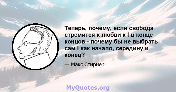 Теперь, почему, если свобода стремится к любви к I в конце концов - почему бы не выбрать сам I как начало, середину и конец?