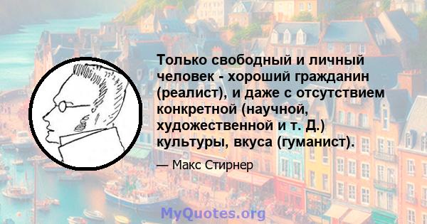 Только свободный и личный человек - хороший гражданин (реалист), и даже с отсутствием конкретной (научной, художественной и т. Д.) культуры, вкуса (гуманист).