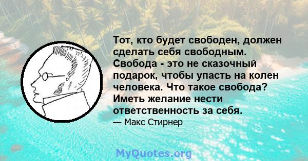 Тот, кто будет свободен, должен сделать себя свободным. Свобода - это не сказочный подарок, чтобы упасть на колен человека. Что такое свобода? Иметь желание нести ответственность за себя.