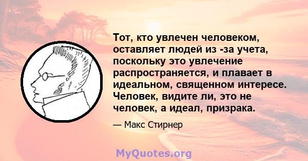 Тот, кто увлечен человеком, оставляет людей из -за учета, поскольку это увлечение распространяется, и плавает в идеальном, священном интересе. Человек, видите ли, это не человек, а идеал, призрака.