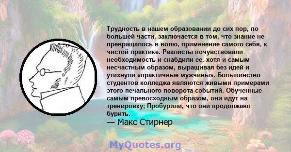 Трудность в нашем образовании до сих пор, по большей части, заключается в том, что знание не превращалось в волю, применение самого себя, к чистой практике. Реалисты почувствовали необходимость и снабдили ее, хотя и