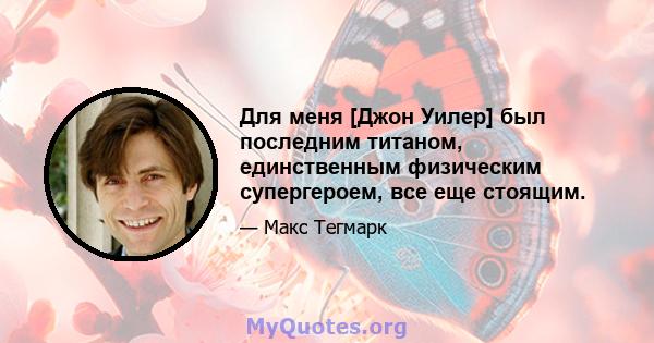 Для меня [Джон Уилер] был последним титаном, единственным физическим супергероем, все еще стоящим.