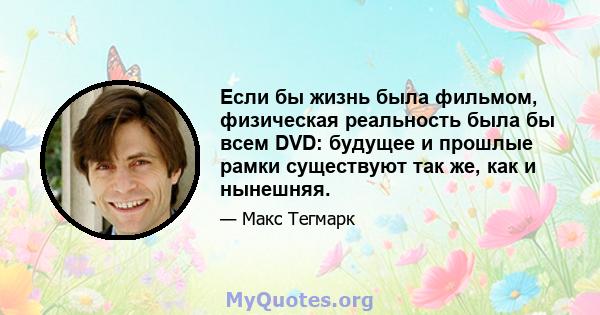 Если бы жизнь была фильмом, физическая реальность была бы всем DVD: будущее и прошлые рамки существуют так же, как и нынешняя.