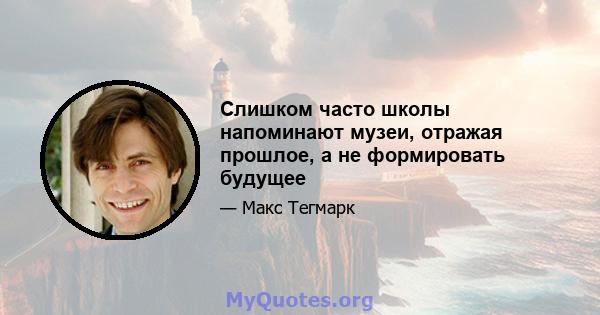 Слишком часто школы напоминают музеи, отражая прошлое, а не формировать будущее