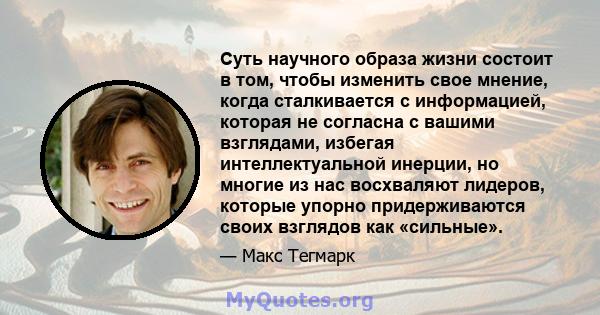 Суть научного образа жизни состоит в том, чтобы изменить свое мнение, когда сталкивается с информацией, которая не согласна с вашими взглядами, избегая интеллектуальной инерции, но многие из нас восхваляют лидеров,