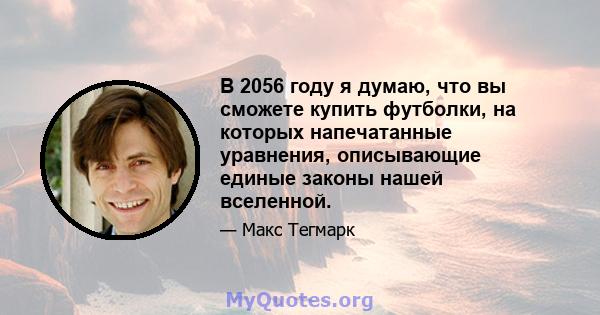 В 2056 году я думаю, что вы сможете купить футболки, на которых напечатанные уравнения, описывающие единые законы нашей вселенной.